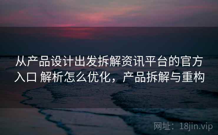 从产品设计出发拆解资讯平台的官方入口 解析怎么优化，产品拆解与重构