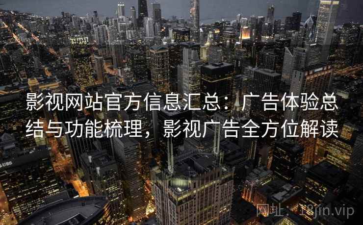 影视网站官方信息汇总：广告体验总结与功能梳理，影视广告全方位解读