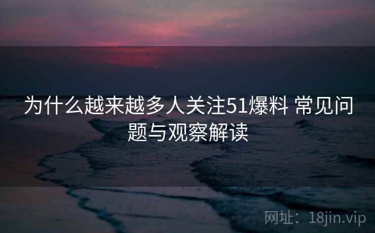为什么越来越多人关注51爆料 常见问题与观察解读 为什么越来越多人关注51爆料 常见问题与观察解读