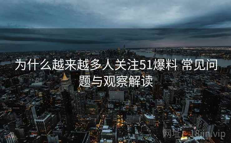 为什么越来越多人关注51爆料 常见问题与观察解读