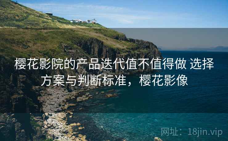 樱花影院的产品迭代值不值得做 选择方案与判断标准,樱花影像 樱花影院的产品迭代值不值得做 选择方案与判断标准,樱花影像