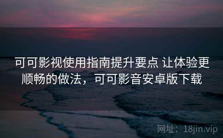 可可影视使用指南提升要点 让体验更顺畅的做法,可可影音安卓版下载 可可影视使用指南提升要点 让体验更顺畅的做法,可可影音安卓版下载
