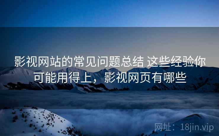 影视网站的常见问题总结 这些经验你可能用得上，影视网页有哪些