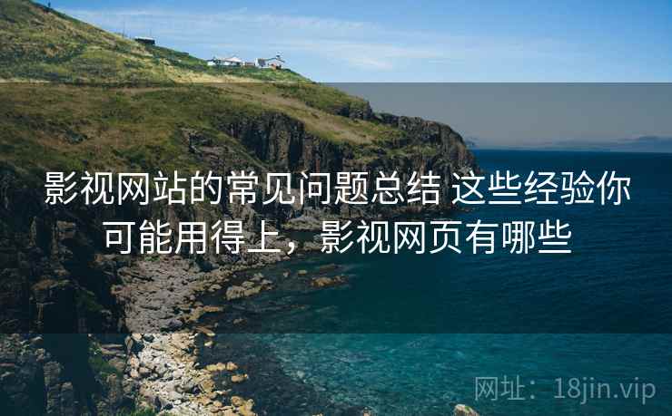 影视网站的常见问题总结 这些经验你可能用得上,影视网页有哪些 影视网站的常见问题总结 这些经验你可能用得上,影视网页有哪些