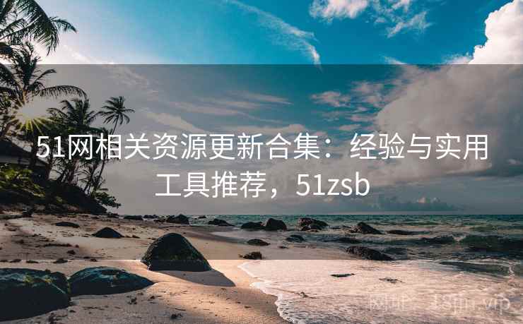51网相关资源更新合集：经验与实用工具推荐，51zsb