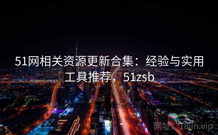 51网相关资源更新合集:经验与实用工具推荐,51zsb 51网相关资源更新合集:经验与实用工具推荐,51zsb