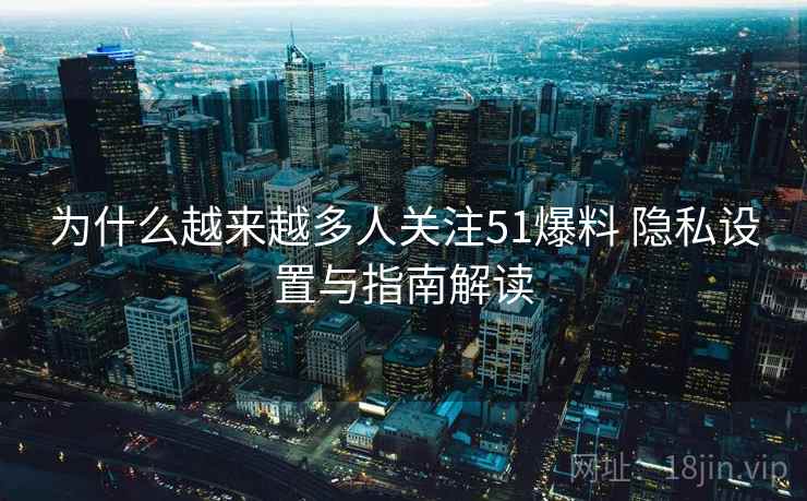为什么越来越多人关注51爆料 隐私设置与指南解读