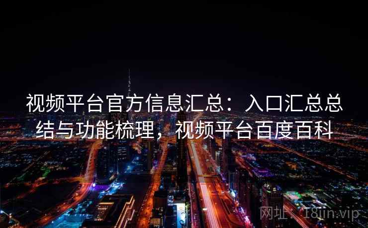 视频平台官方信息汇总:入口汇总总结与功能梳理,视频平台百度百科 视频平台官方信息汇总:入口汇总总结与功能梳理,视频平台百度百科
