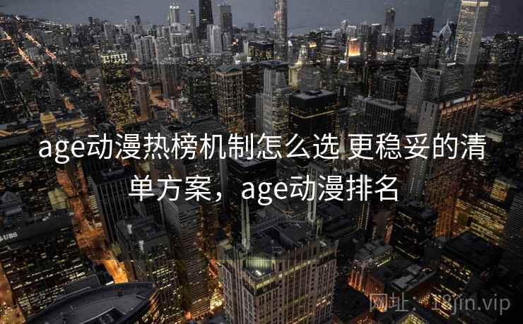 age动漫热榜机制怎么选 更稳妥的清单方案,age动漫排名 age动漫热榜机制怎么选 更稳妥的清单方案,age动漫排名