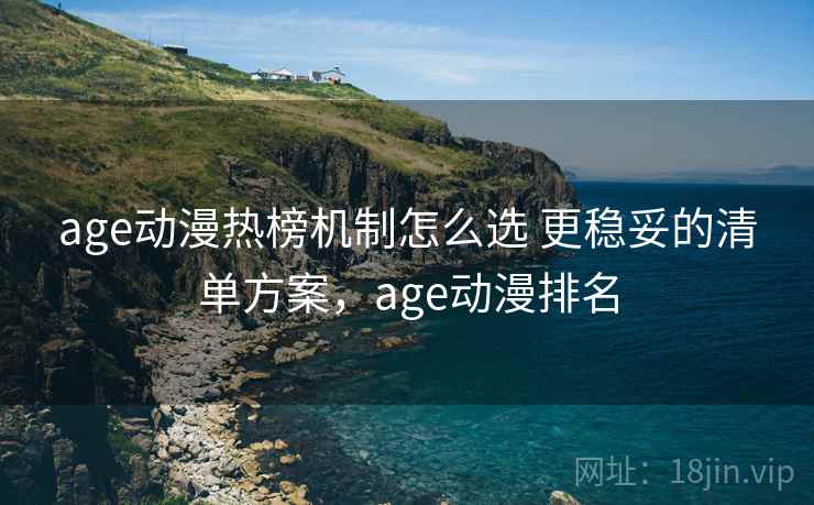 age动漫热榜机制怎么选 更稳妥的清单方案，age动漫排名