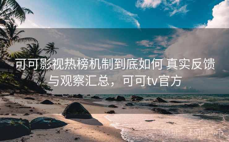 可可影视热榜机制到底如何 真实反馈与观察汇总，可可tv官方