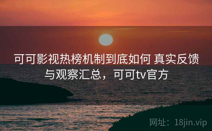 可可影视热榜机制到底如何 真实反馈与观察汇总,可可tv官方 可可影视热榜机制到底如何 真实反馈与观察汇总,可可tv官方