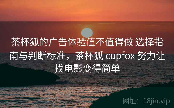 茶杯狐的广告体验值不值得做 选择指南与判断标准，茶杯狐 cupfox 努力让找电影变得简单