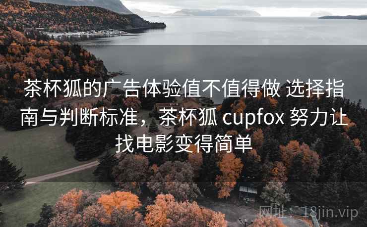 茶杯狐的广告体验值不值得做 选择指南与判断标准,茶杯狐 cupfox 努力让找电影变得简单 茶杯狐的广告体验值不值得做 选择指南与判断标准,茶杯狐 cupfox 努力让找电影变得简单