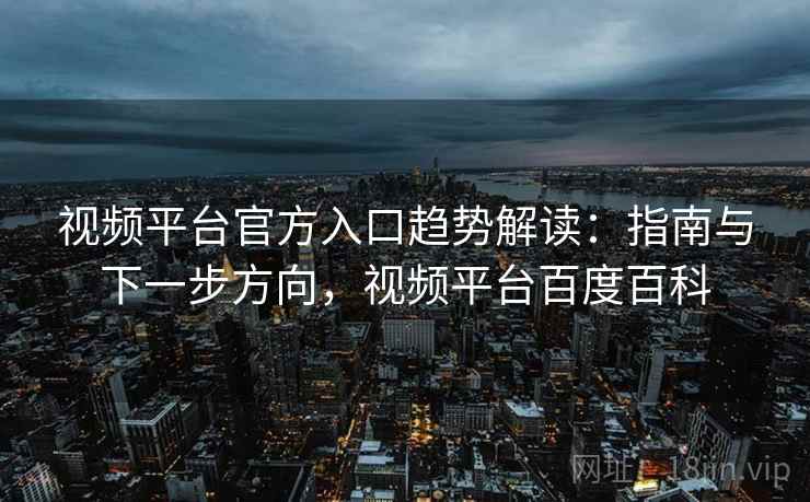 视频平台官方入口趋势解读：指南与下一步方向，视频平台百度百科