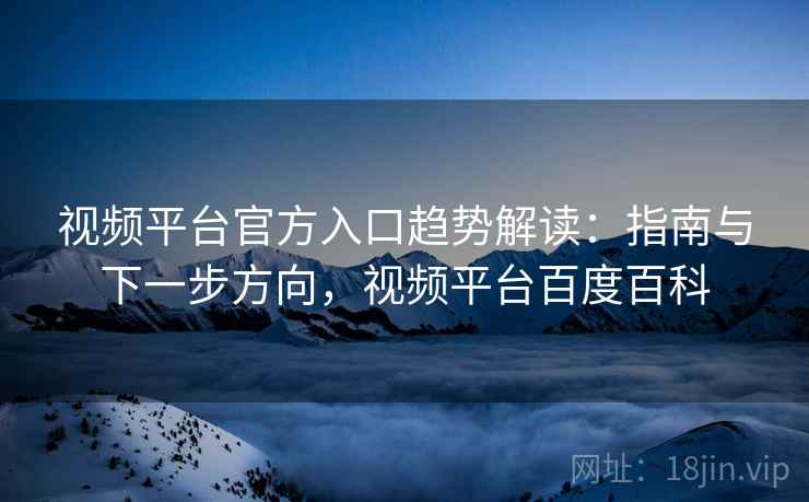 视频平台官方入口趋势解读:指南与下一步方向,视频平台百度百科 视频平台官方入口趋势解读:指南与下一步方向,视频平台百度百科
