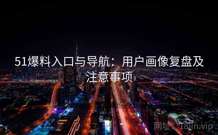 51爆料入口与导航:用户画像复盘及注意事项 51爆料入口与导航:用户画像复盘及注意事项
