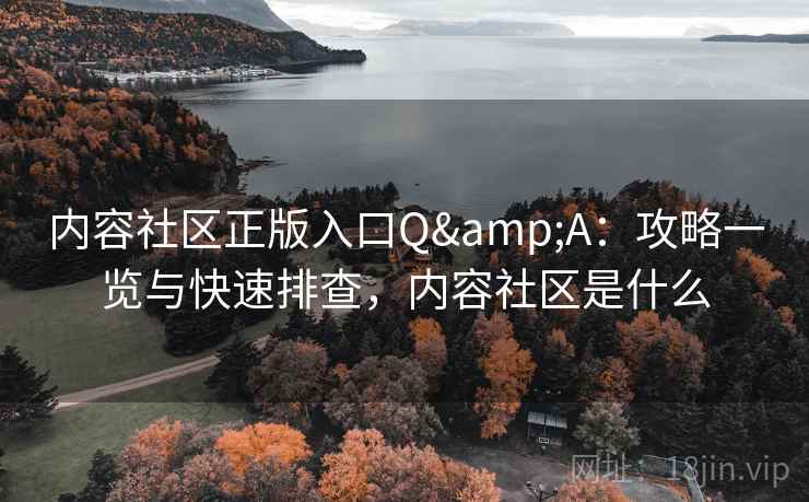 内容社区正版入口Q&A:攻略一览与快速排查,内容社区是什么 内容社区正版入口Q&A:攻略一览与快速排查,内容社区是什么