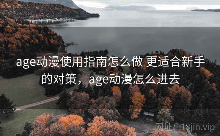 age动漫使用指南怎么做 更适合新手的对策,age动漫怎么进去 age动漫使用指南怎么做 更适合新手的对策,age动漫怎么进去