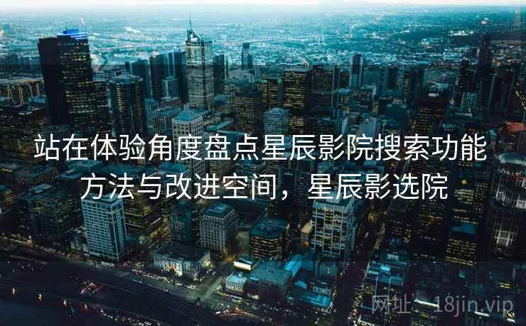 站在体验角度盘点星辰影院搜索功能 方法与改进空间，星辰影选院