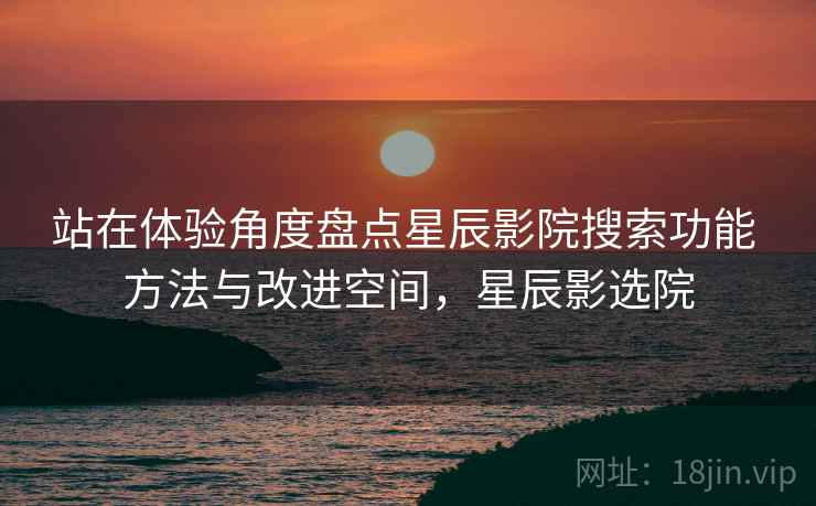 站在体验角度盘点星辰影院搜索功能 方法与改进空间,星辰影选院 站在体验角度盘点星辰影院搜索功能 方法与改进空间,星辰影选院